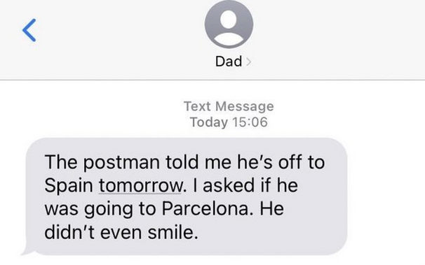 Dad Text Message Today 15:06 The postman told me he's off to Spain tomorrow. I asked if he was going to Parcelona. He didn't even smile. 
