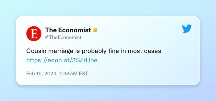 The Economist @TheEconomist 

Cousin marriage is probably fine in most cases 

Feb 16, 2024, 4:38 AM EST 
