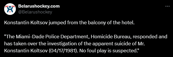 Belarushockey.com @Belarushockey 

Konstantin Koltsov jumped from the balcony of the hotel. 

*The Miami-Dade Police Department, Homicide Bureau, responded and has taken over the investigation of the apparent suicide of Mr. Konstantin Koltsov (04/17/1981). No foul play is suspected." 