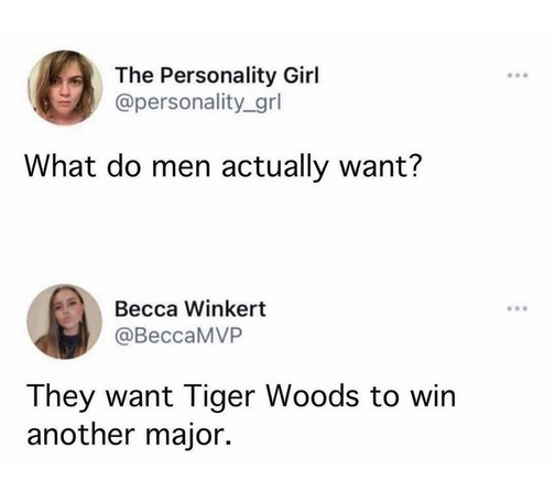 The Personality Girl @personality_grl 
What do men actually want?

Becca Winkert @BeccaMVP 
They want Tiger Woods to win another major. 