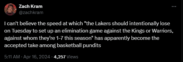 Zach Kram 

I can't believe the speed at which "the Lakers should intentionally lose on Tuesday to set up an elimination game against the Kings or Warriors, against whom they're 17 this season” has apparently become the accepted take among basketball pundits.