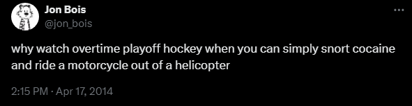 Jon Bois @jon_bois 

why watch overtime playoff hockey when you can simply snort cocaine and ride a motorcycle out of a helicopter